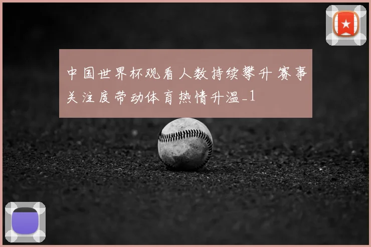 中国世界杯观看人数持续攀升 赛事关注度带动体育热情升温_1