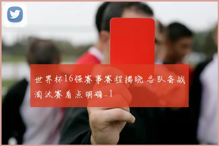 世界杯16强赛事赛程揭晓 各队备战淘汰赛看点明确_1