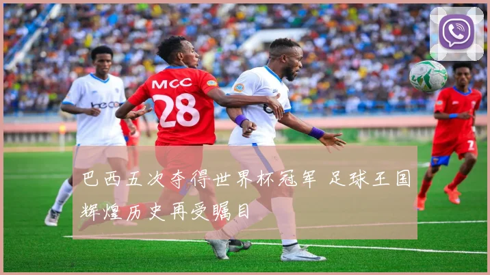 巴西五次夺得世界杯冠军 足球王国辉煌历史再受瞩目