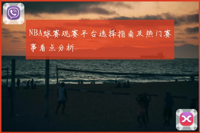 NBA球赛观赛平台选择指南及热门赛事看点分析