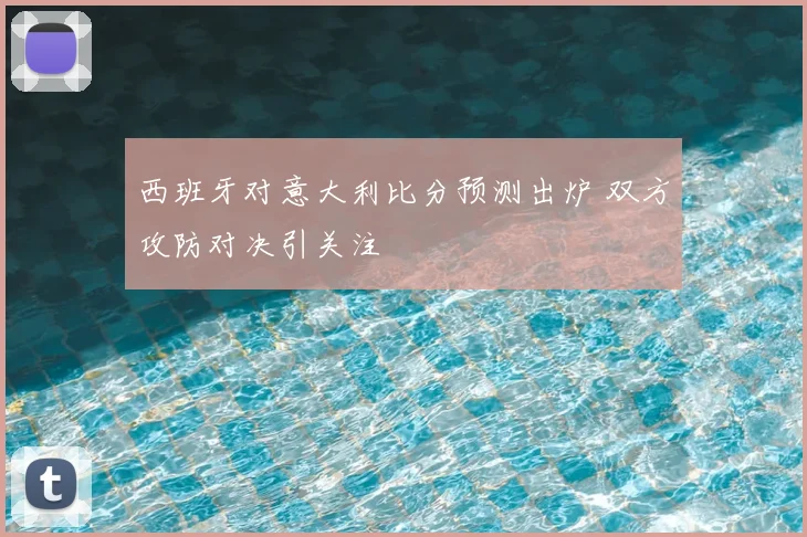 西班牙对意大利比分预测出炉 双方攻防对决引关注