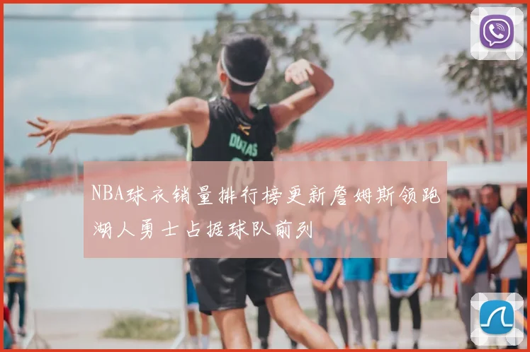 NBA球衣销量排行榜更新詹姆斯领跑湖人勇士占据球队前列