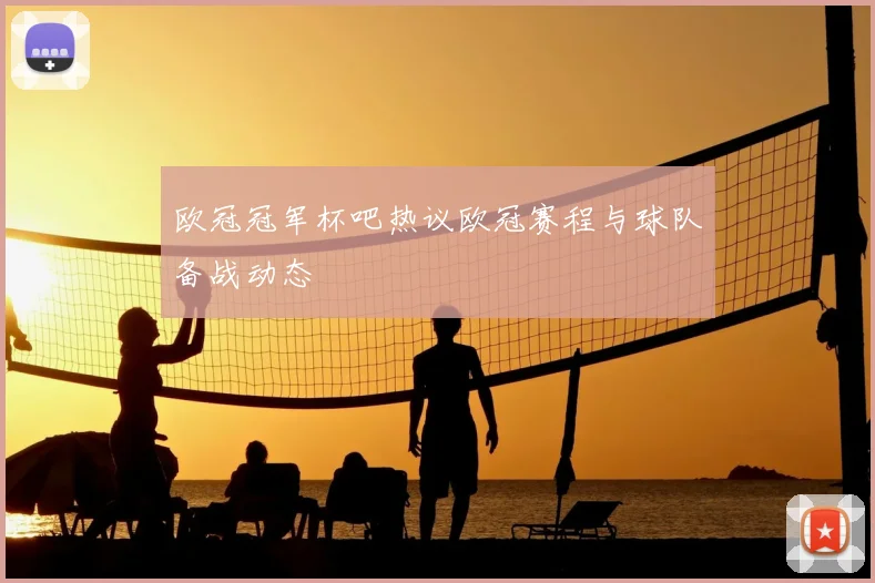 欧冠冠军杯吧热议欧冠赛程与球队备战动态