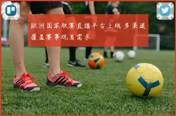 欧洲国家联赛直播平台上线 多渠道覆盖赛事观看需求