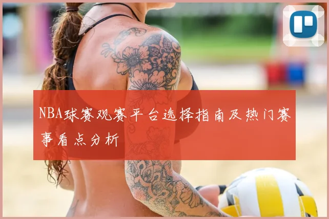 NBA球赛观赛平台选择指南及热门赛事看点分析