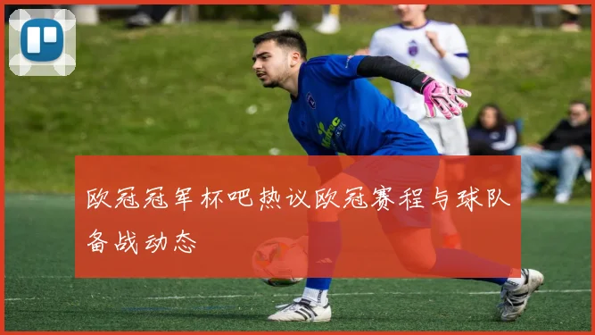 欧冠冠军杯吧热议欧冠赛程与球队备战动态