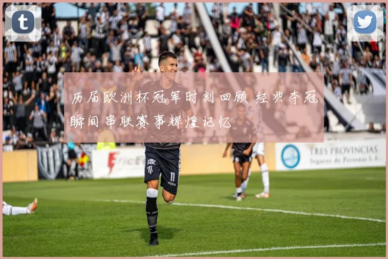 历届欧洲杯冠军时刻回顾 经典夺冠瞬间串联赛事辉煌记忆