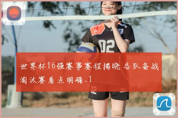 世界杯16强赛事赛程揭晓 各队备战淘汰赛看点明确_1