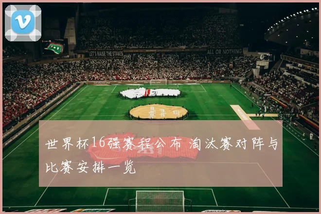 世界杯16强赛程公布 淘汰赛对阵与比赛安排一览