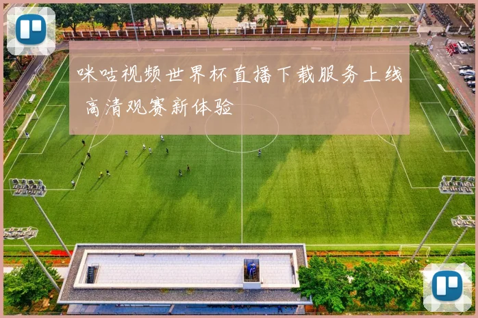 咪咕视频世界杯直播下载服务上线 高清观赛新体验