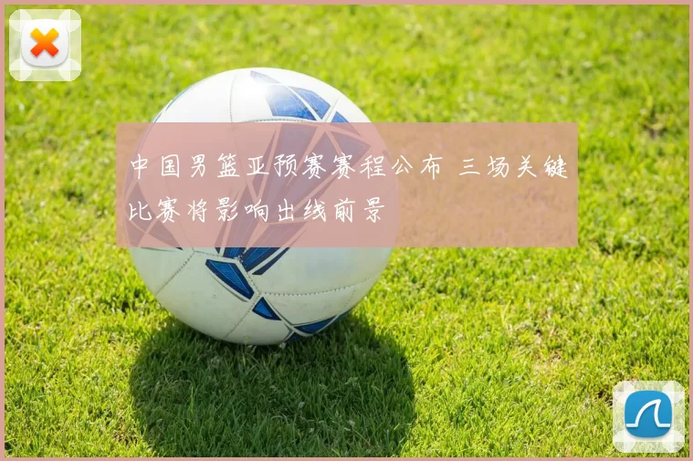 中国男篮亚预赛赛程公布 三场关键比赛将影响出线前景