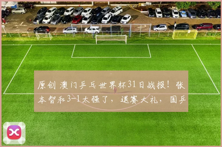 原创 澳门乒乓世界杯31日战报！张本智和3-1太强了，退赛大礼，国乒已经8连胜