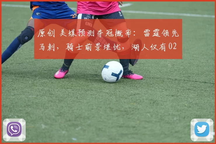 原创 美媒预测夺冠概率：雷霆领先马刺，骑士前景堪忧，湖人仅有02%