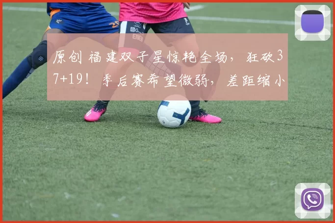 原创 福建双子星惊艳全场，狂砍37+19！季后赛希望微弱，差距缩小至两场