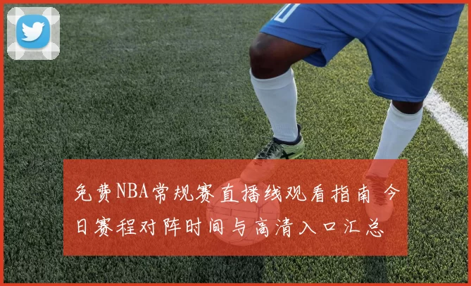 免费NBA常规赛直播线观看指南 今日赛程对阵时间与高清入口汇总