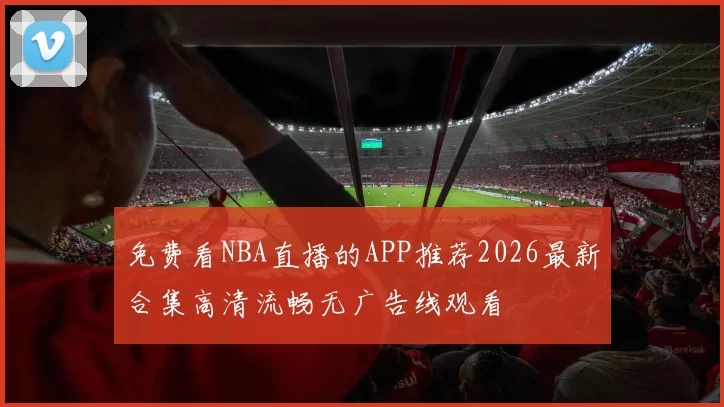 免费看NBA直播的APP推荐2026最新合集高清流畅无广告线观看