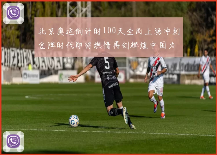 北京奥运倒计时100天全民上场冲刺金牌时代即将燃情再创辉煌中国力量