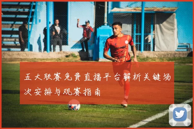 五大联赛免费直播平台解析关键场次安排与观赛指南