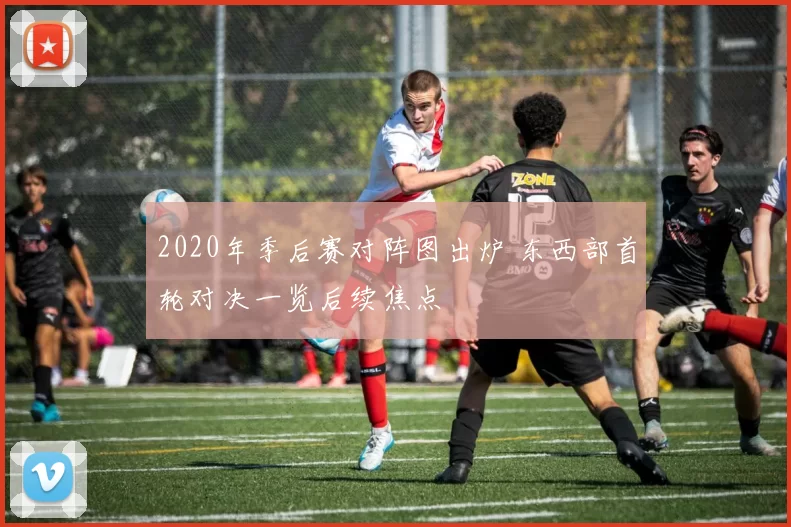 2020年季后赛对阵图出炉 东西部首轮对决一览后续焦点