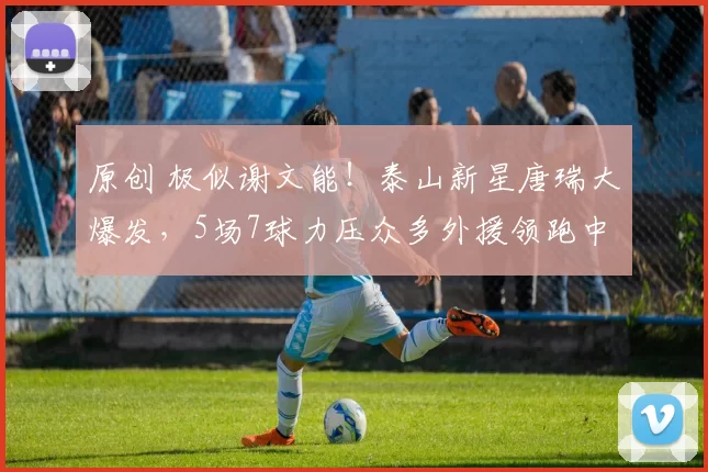 原创 极似谢文能！泰山新星唐瑞大爆发，5场7球力压众多外援领跑中甲射手榜