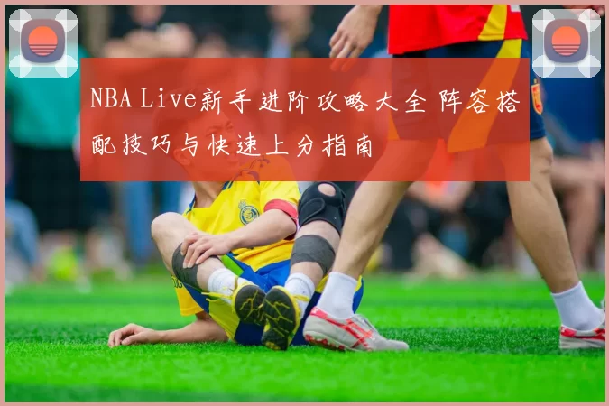 NBA Live新手进阶攻略大全 阵容搭配技巧与快速上分指南