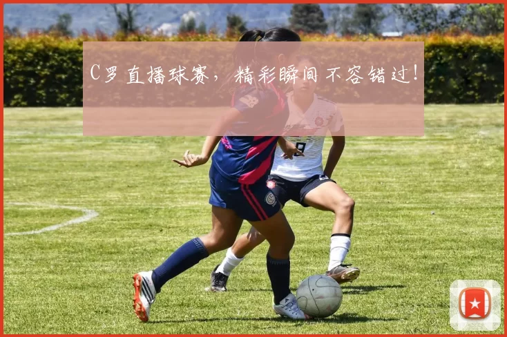 C罗直播球赛，精彩瞬间不容错过！