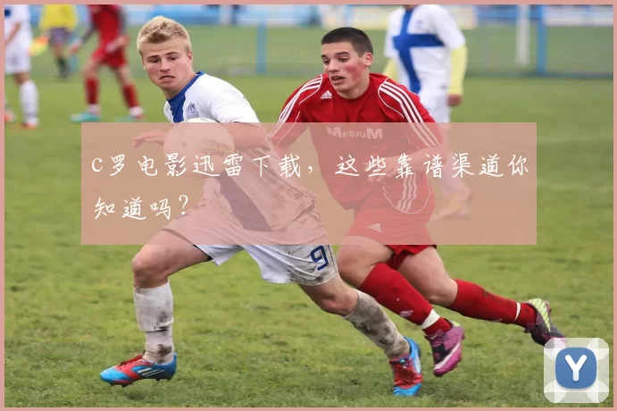 c罗电影迅雷下载,这些靠谱渠道你知道吗?