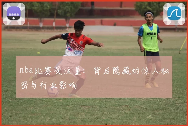 nba比赛受注量：背后隐藏的惊人秘密与行业影响
