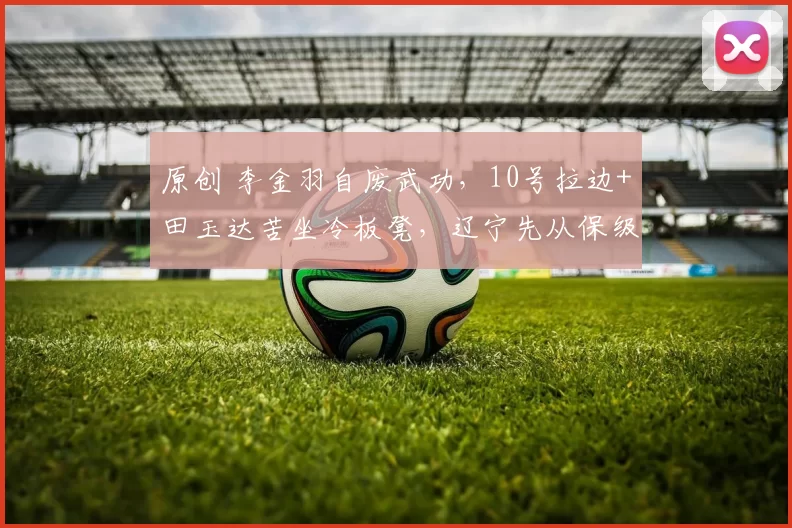 原创 李金羽自废武功，10号拉边+田玉达苦坐冷板凳，辽宁先从保级做起