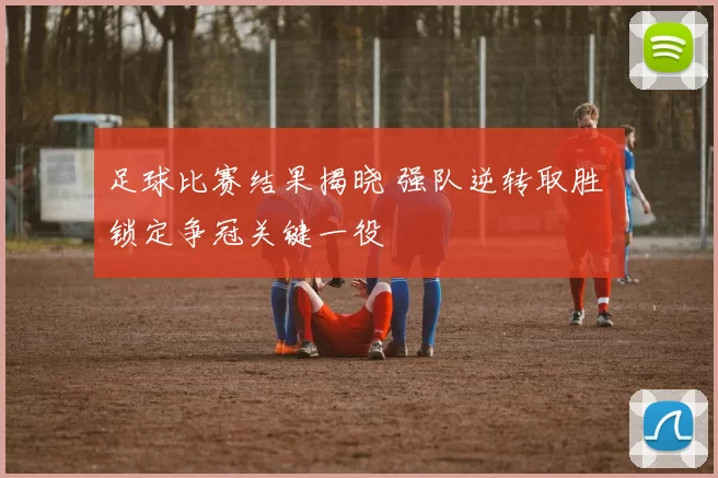 足球比赛结果揭晓 强队逆转取胜 锁定争冠关键一役