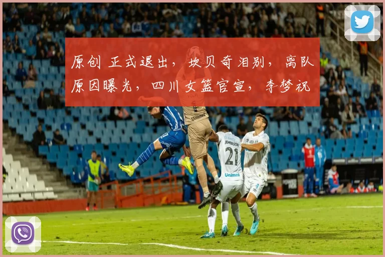 原创 正式退出，坎贝奇泪别，离队原因曝光，四川女篮官宣，李梦祝福