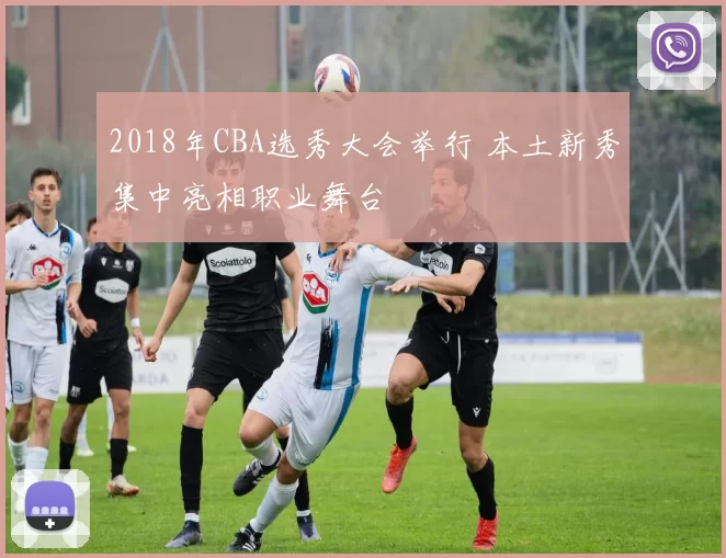 2018年CBA选秀大会举行 本土新秀集中亮相职业舞台