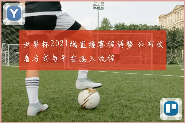 世界杯2021线直播赛程调整 公布收看方式与平台接入流程