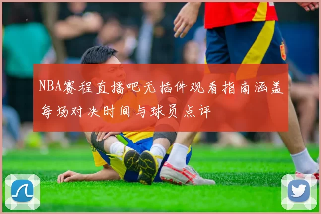 NBA赛程直播吧无插件观看指南涵盖每场对决时间与球员点评