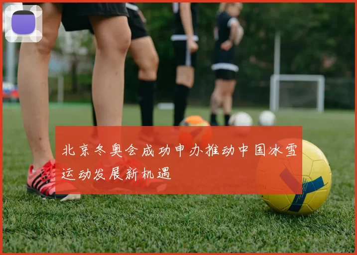 北京冬奥会成功申办推动中国冰雪运动发展新机遇