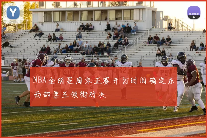 NBA全明星周末正赛开打时间确定东西部票王领衔对决