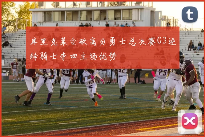 库里克莱合砍高分勇士总决赛G3逆转骑士夺回主场优势