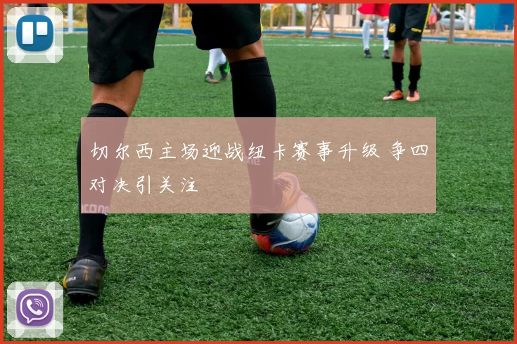 切尔西主场迎战纽卡赛事升级 争四对决引关注