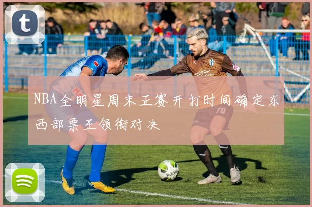 NBA全明星周末正赛开打时间确定东西部票王领衔对决