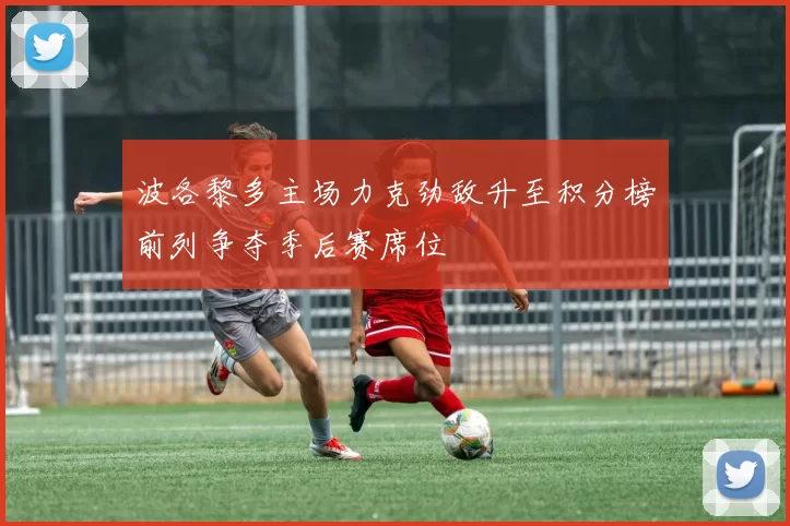波各黎多主场力克劲敌升至积分榜前列争夺季后赛席位
