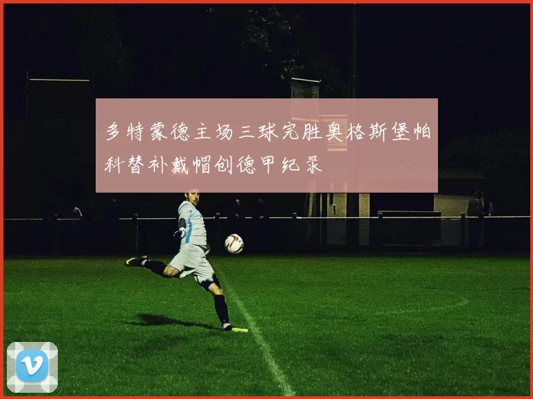 多特蒙德主场三球完胜奥格斯堡帕科替补戴帽创德甲纪录