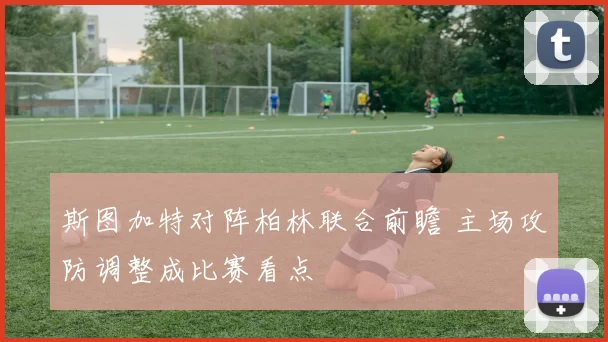 斯图加特对阵柏林联合前瞻 主场攻防调整成比赛看点