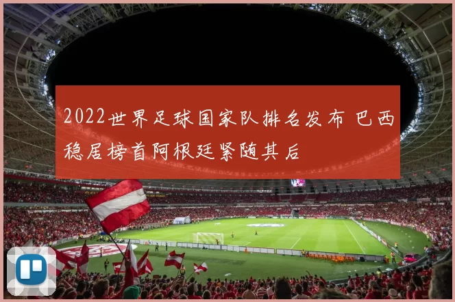 2022世界足球国家队排名发布 巴西稳居榜首阿根廷紧随其后