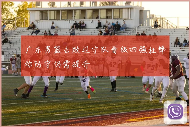 广东男篮击败辽宁队晋级四强杜锋称防守仍需提升