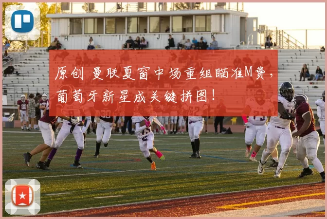 原创 曼联夏窗中场重组瞄准M费，葡萄牙新星成关键拼图！