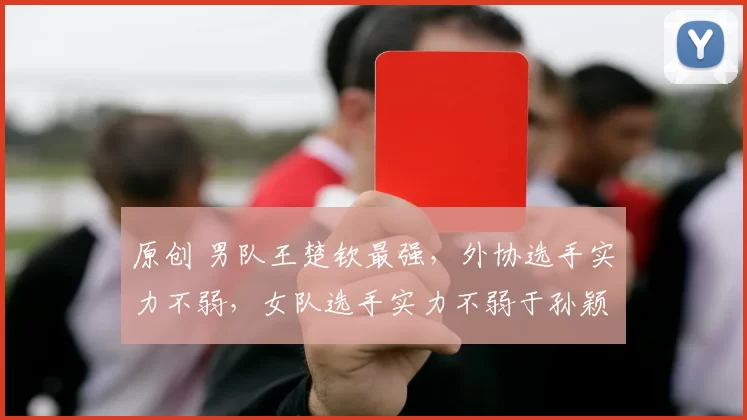 原创 男队王楚钦最强，外协选手实力不弱，女队选手实力不弱于孙颖莎