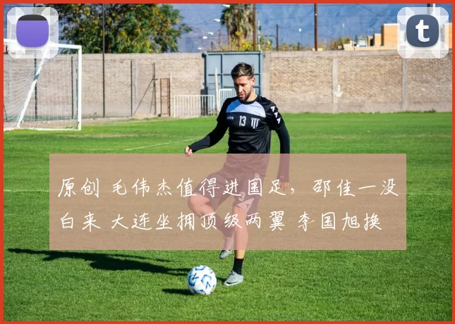 原创 毛伟杰值得进国足，邵佳一没白来 大连坐拥顶级两翼 李国旭换人果断