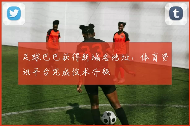 足球巴巴获得新域名地址，体育资讯平台完成技术升级