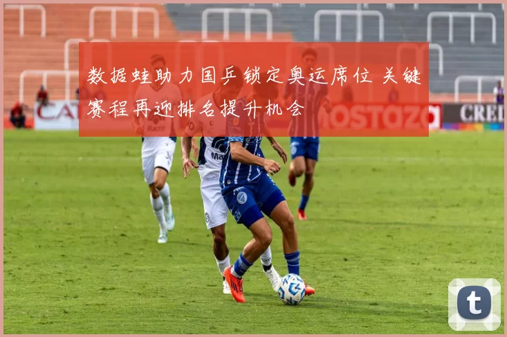 数据蛙助力国乒锁定奥运席位 关键赛程再迎排名提升机会