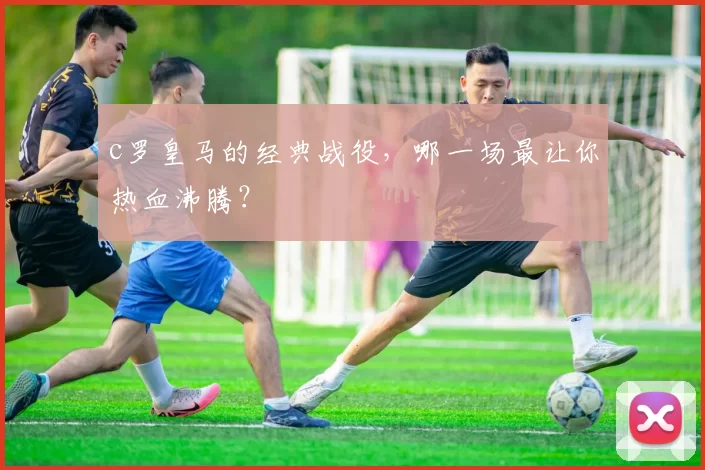 c罗皇马的经典战役,哪一场最让你热血沸腾?